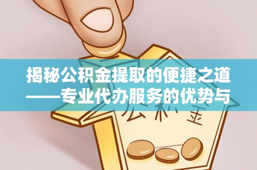 武宣揭秘公积金提取的便捷之道——专业代办服务的优势与选择