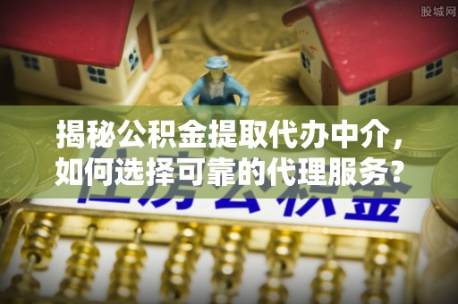荷塘揭秘公积金提取代办中介，如何选择可靠的代理服务？