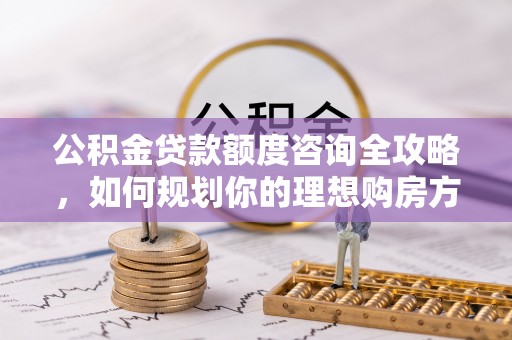 荷塘公积金贷款额度咨询全攻略，如何规划你的理想购房方案