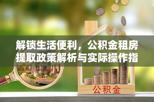 荷塘解锁生活便利，公积金租房提取政策解析与实际操作指南