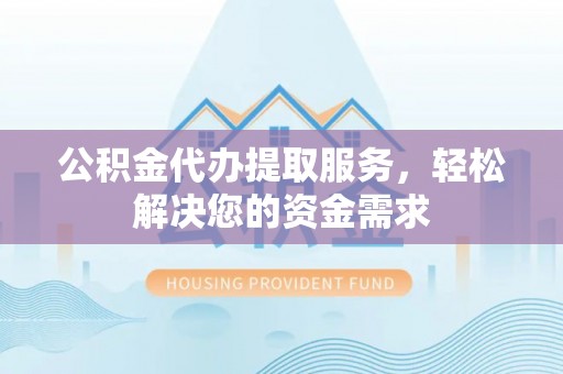 荷塘公积金代办提取服务，轻松解决您的资金需求