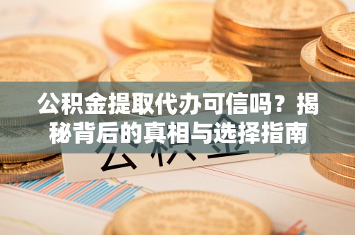 荷塘公积金提取代办可信吗？揭秘背后的真相与选择指南