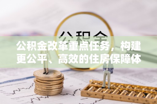 梅里斯公积金改革重点任务，构建更公平、高效的住房保障体系