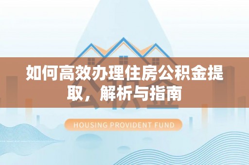 梅里斯如何高效办理住房公积金提取，解析与指南