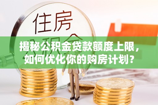 梅里斯揭秘公积金贷款额度上限，如何优化你的购房计划？
