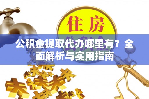 潍城公积金提取代办哪里有？全面解析与实用指南