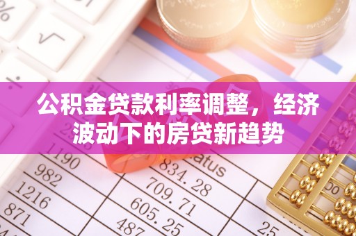 潍城公积金贷款利率调整，经济波动下的房贷新趋势