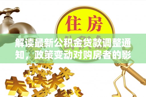 宜春解读最新公积金贷款调整通知，政策变动对购房者的影响