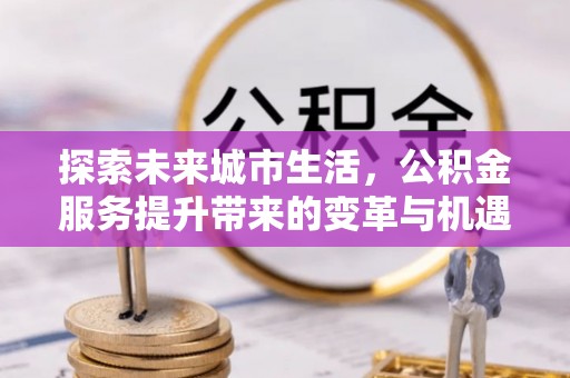 化州探索未来城市生活，公积金服务提升带来的变革与机遇