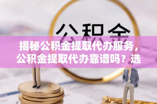 碾子山揭秘公积金提取代办服务，公积金提取代办靠谱吗？选择需谨慎