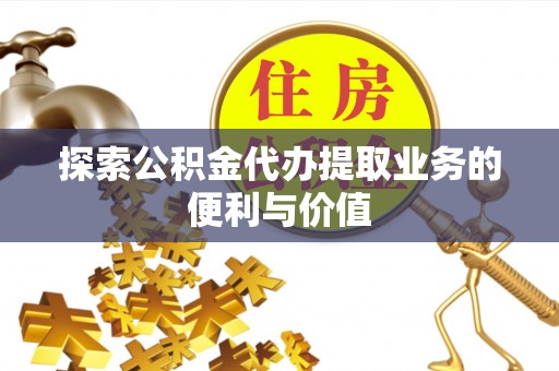 碾子山探索公积金代办提取业务的便利与价值