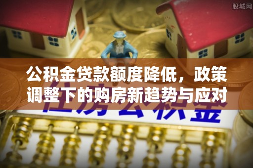 大祥公积金贷款额度降低，政策调整下的购房新趋势与应对策略