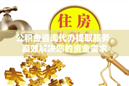察右中旗公积金咨询代办提取服务，高效解决您的资金需求