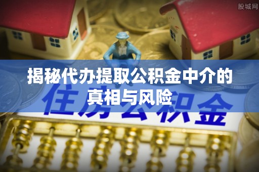 察右中旗揭秘代办提取公积金中介的真相与风险