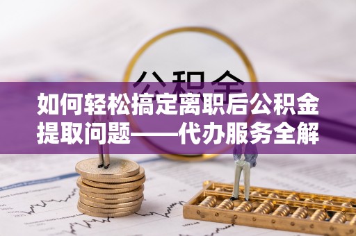 东升如何轻松搞定离职后公积金提取问题——代办服务全解析