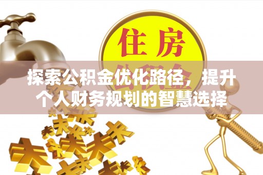 东升探索公积金优化路径，提升个人财务规划的智慧选择