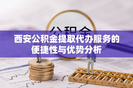 水里西安公积金提取代办服务的便捷性与优势分析