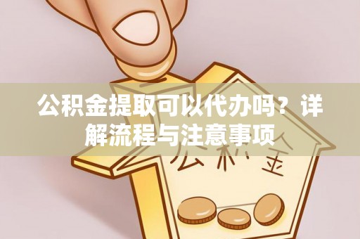 东升公积金提取可以代办吗？详解流程与注意事项