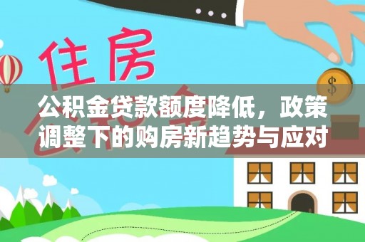 水里公积金贷款额度降低，政策调整下的购房新趋势与应对策略