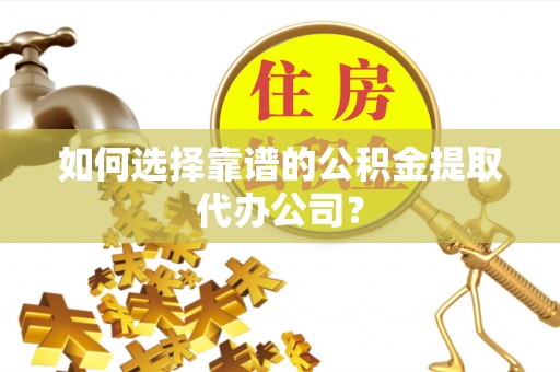 西屯如何选择靠谱的公积金提取代办公司？