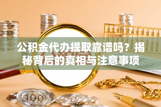 碾子山公积金代办提取靠谱吗？揭秘背后的真相与注意事项