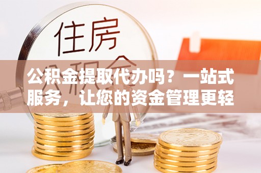 北碚公积金提取代办吗？一站式服务，让您的资金管理更轻松
