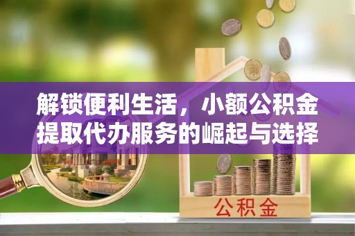 北碚解锁便利生活，小额公积金提取代办服务的崛起与选择