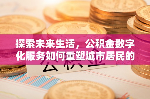 北碚探索未来生活，公积金数字化服务如何重塑城市居民的财务管理