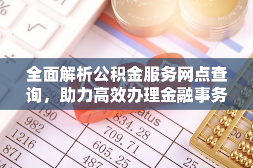 五家渠全面解析公积金服务网点查询，助力高效办理金融事务