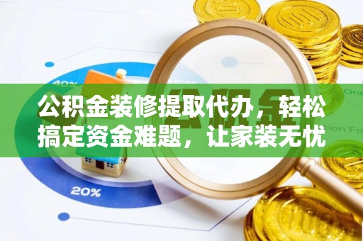 赣州公积金装修提取代办，轻松搞定资金难题，让家装无忧