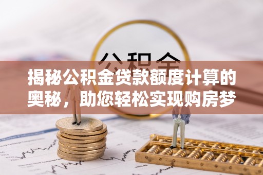 新会揭秘公积金贷款额度计算的奥秘，助您轻松实现购房梦想