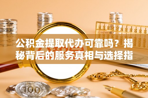 购房公积金提取代办可靠吗？揭秘背后的服务真相与选择指南