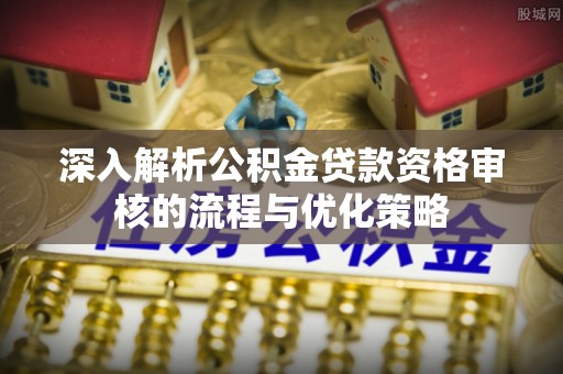 购房深入解析公积金贷款资格审核的流程与优化策略