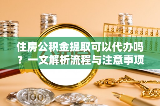 新会住房公积金提取可以代办吗？一文解析流程与注意事项