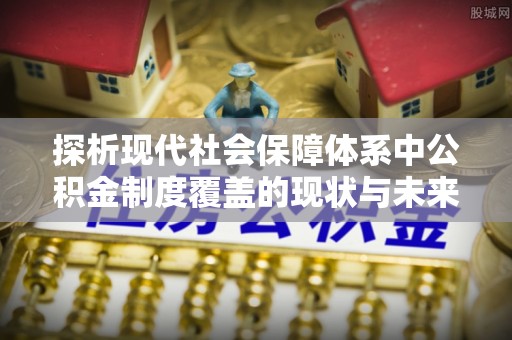新会探析现代社会保障体系中公积金制度覆盖的现状与未来