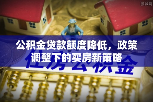 新会公积金贷款额度降低，政策调整下的买房新策略