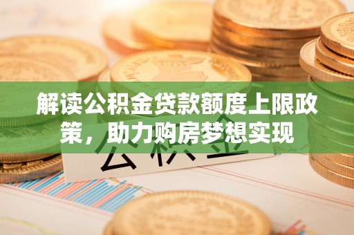 东升解读公积金贷款额度上限政策，助力购房梦想实现