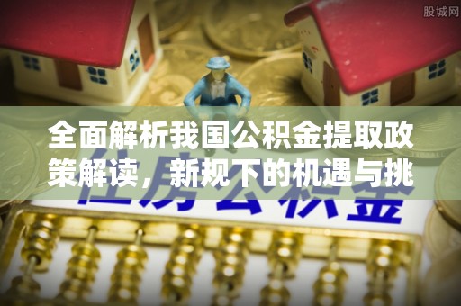 荃湾全面解析我国公积金提取政策解读，新规下的机遇与挑战
