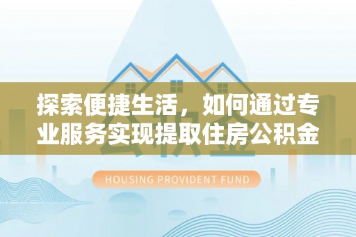 荃湾探索便捷生活，如何通过专业服务实现提取住房公积金代办