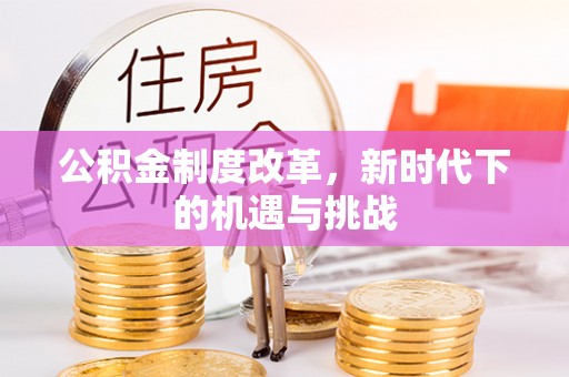 迁西公积金制度改革，新时代下的机遇与挑战