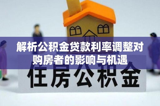 荃湾解析公积金贷款利率调整对购房者的影响与机遇