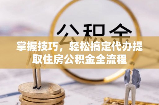 荃湾掌握技巧，轻松搞定代办提取住房公积金全流程