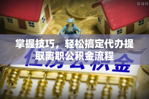 钟祥掌握技巧，轻松搞定代办提取离职公积金流程