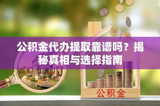 钟祥公积金代办提取靠谱吗？揭秘真相与选择指南