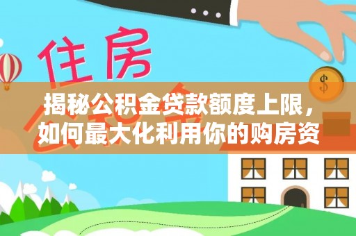 平度揭秘公积金贷款额度上限，如何最大化利用你的购房资金？