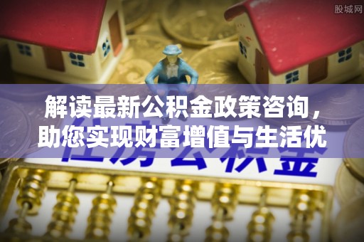 赤峰解读最新公积金政策咨询，助您实现财富增值与生活优化