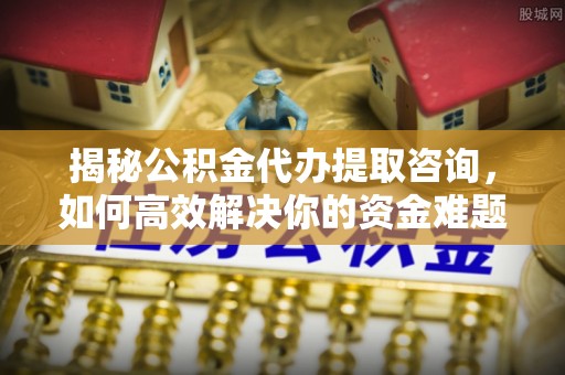 钟祥揭秘公积金代办提取咨询，如何高效解决你的资金难题
