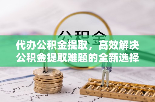 金东代办公积金提取，高效解决公积金提取难题的全新选择