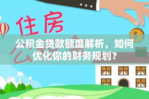 文昌公积金贷款额度解析，如何优化你的财务规划？