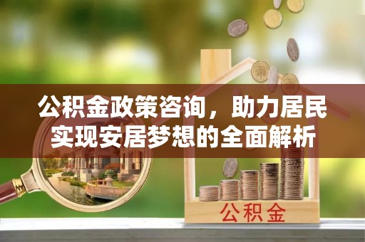 前金公积金政策咨询，助力居民实现安居梦想的全面解析